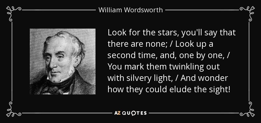 Look for the stars, you'll say that there are none; / Look up a second time, and, one by one, / You mark them twinkling out with silvery light, / And wonder how they could elude the sight! - William Wordsworth