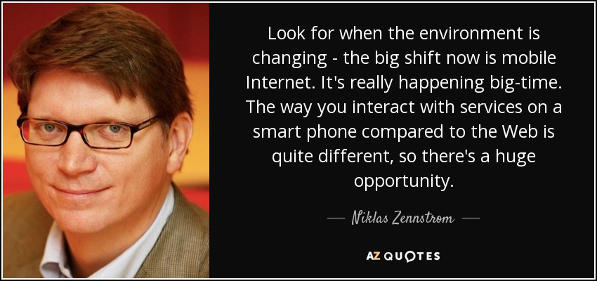 Look for when the environment is changing - the big shift now is mobile Internet. It's really happening big-time. The way you interact with services on a smart phone compared to the Web is quite different, so there's a huge opportunity. - Niklas Zennstrom
