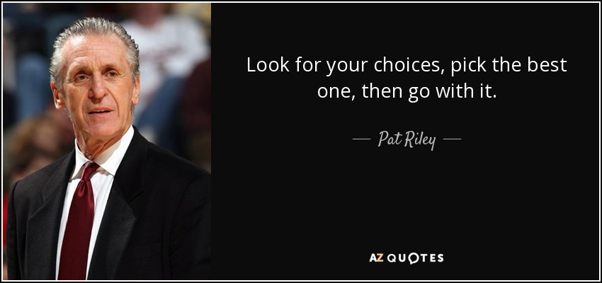 Look for your choices, pick the best one, then go with it. - Pat Riley