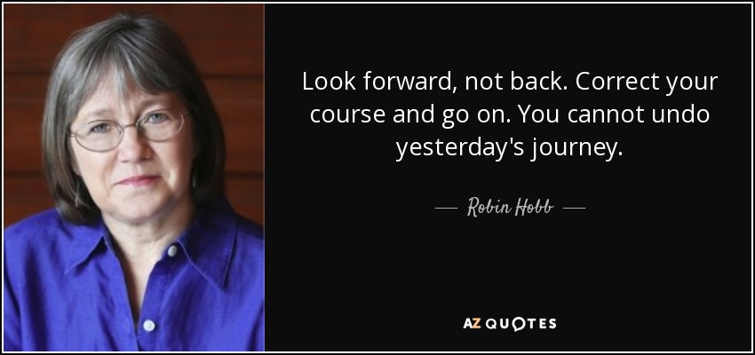 Look forward, not back. Correct your course and go on. You cannot undo yesterday's journey. - Robin Hobb