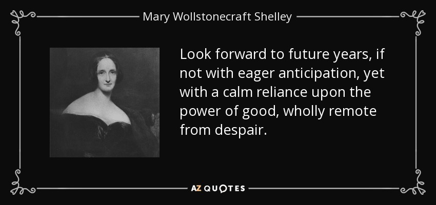 Look forward to future years, if not with eager anticipation, yet with a calm reliance upon the power of good, wholly remote from despair. - Mary Wollstonecraft Shelley