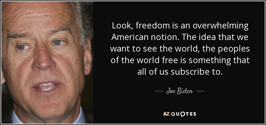 Look, freedom is an overwhelming American notion. The idea that we want to see the world, the peoples of the world free is something that all of us subscribe to. - Joe Biden