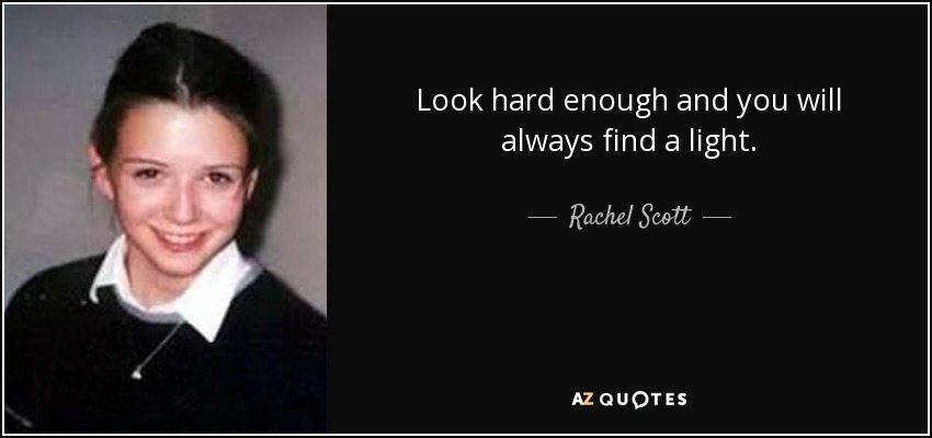 Look hard enough and you will always find a light. - Rachel Scott