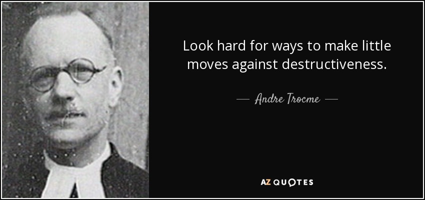 Look hard for ways to make little moves against destructiveness. - Andre Trocme