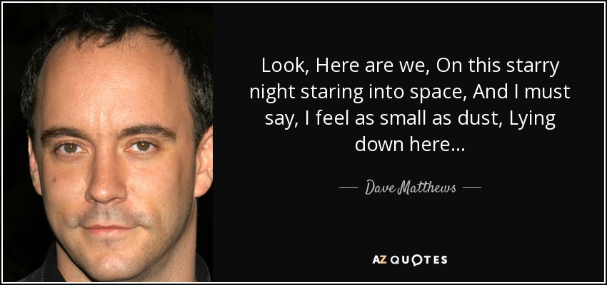 Look, Here are we, On this starry night staring into space, And I must say, I feel as small as dust, Lying down here... - Dave Matthews
