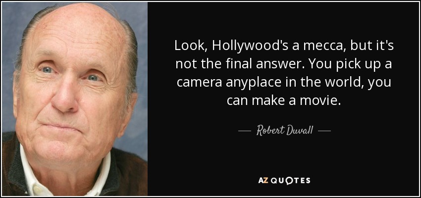Look, Hollywood's a mecca, but it's not the final answer. You pick up a camera anyplace in the world, you can make a movie. - Robert Duvall