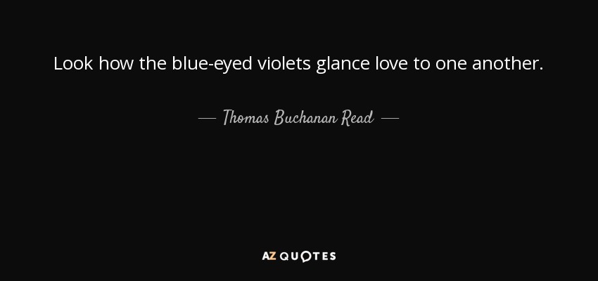 Look how the blue-eyed violets glance love to one another. - Thomas Buchanan Read