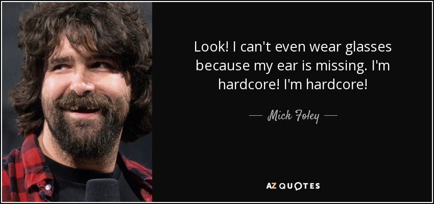 Look! I can't even wear glasses because my ear is missing. I'm hardcore! I'm hardcore! - Mick Foley
