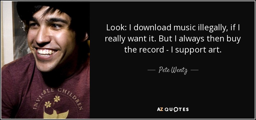 Look: I download music illegally, if I really want it. But I always then buy the record - I support art. - Pete Wentz