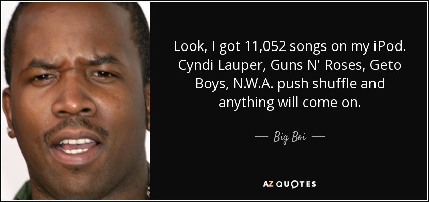 Look, I got 11,052 songs on my iPod. Cyndi Lauper, Guns N' Roses, Geto Boys, N.W.A. push shuffle and anything will come on. - Big Boi