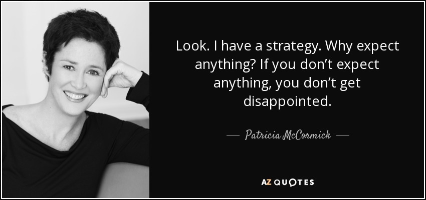 Look. I have a strategy. Why expect anything? If you don’t expect anything, you don’t get disappointed. - Patricia McCormick