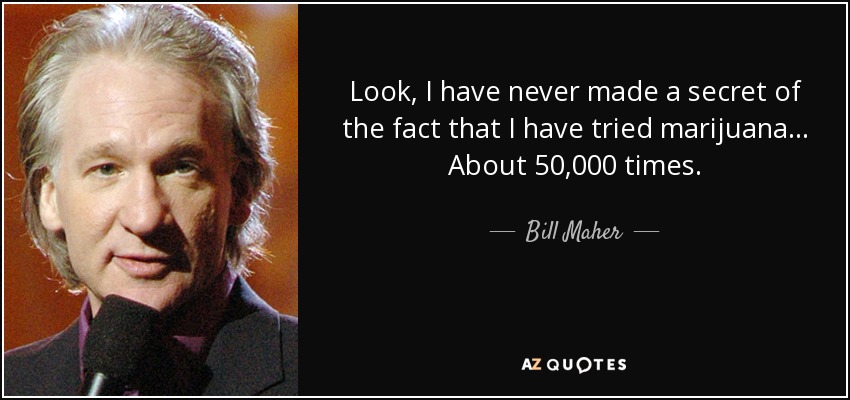 Look, I have never made a secret of the fact that I have tried marijuana... About 50,000 times. - Bill Maher