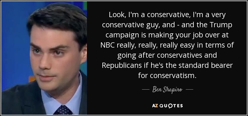 Look, I'm a conservative, I'm a very conservative guy, and - and the Trump campaign is making your job over at NBC really, really, really easy in terms of going after conservatives and Republicans if he's the standard bearer for conservatism. - Ben Shapiro