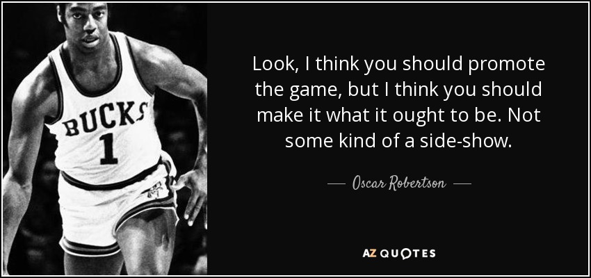 Look, I think you should promote the game, but I think you should make it what it ought to be. Not some kind of a side-show. - Oscar Robertson