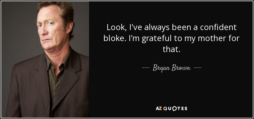 Look, I've always been a confident bloke. I'm grateful to my mother for that. - Bryan Brown