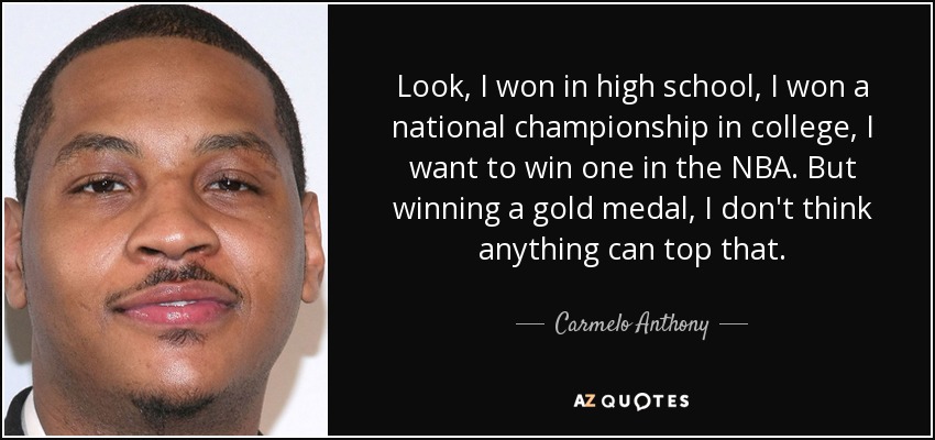 Look, I won in high school, I won a national championship in college, I want to win one in the NBA. But winning a gold medal, I don't think anything can top that. - Carmelo Anthony
