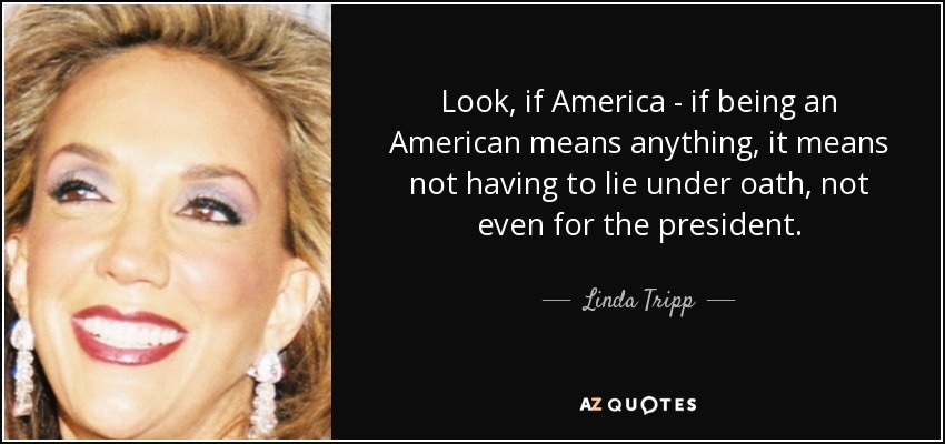 Look, if America - if being an American means anything, it means not having to lie under oath, not even for the president. - Linda Tripp