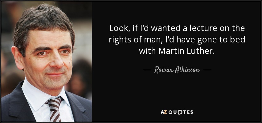 Look, if I'd wanted a lecture on the rights of man, I'd have gone to bed with Martin Luther. - Rowan Atkinson