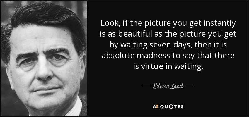 Look, if the picture you get instantly is as beautiful as the picture you get by waiting seven days, then it is absolute madness to say that there is virtue in waiting. - Edwin Land