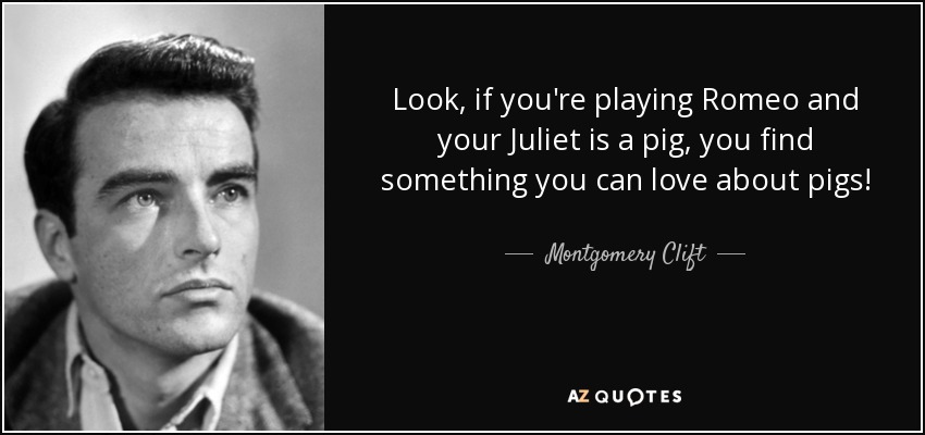 Look, if you're playing Romeo and your Juliet is a pig, you find something you can love about pigs! - Montgomery Clift