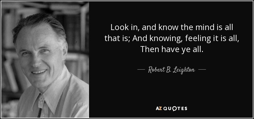 Look in, and know the mind is all that is; And knowing, feeling it is all, Then have ye all. - Robert B. Leighton