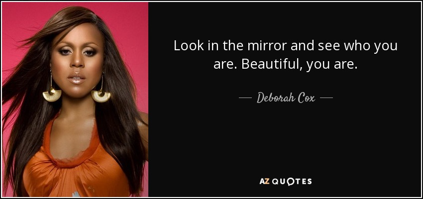 Look in the mirror and see who you are. Beautiful, you are. - Deborah Cox