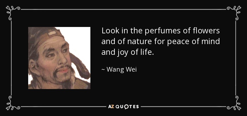 Look in the perfumes of flowers and of nature for peace of mind and joy of life. - Wang Wei
