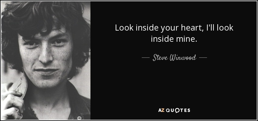 Look inside your heart, I'll look inside mine. - Steve Winwood