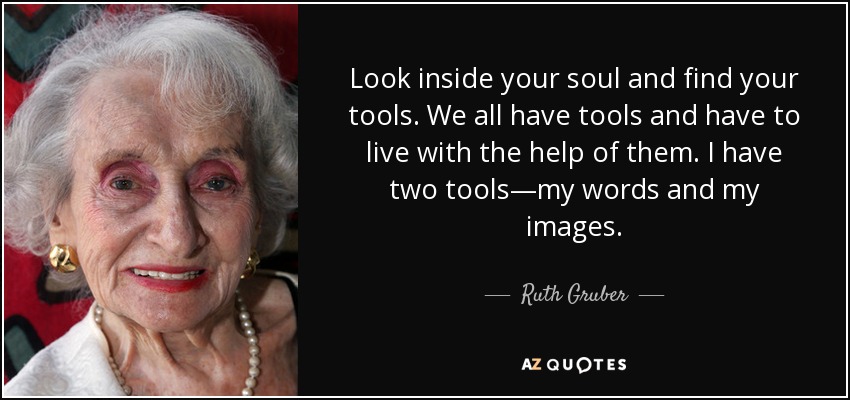 Look inside your soul and find your tools. We all have tools and have to live with the help of them. I have two tools—my words and my images. - Ruth Gruber