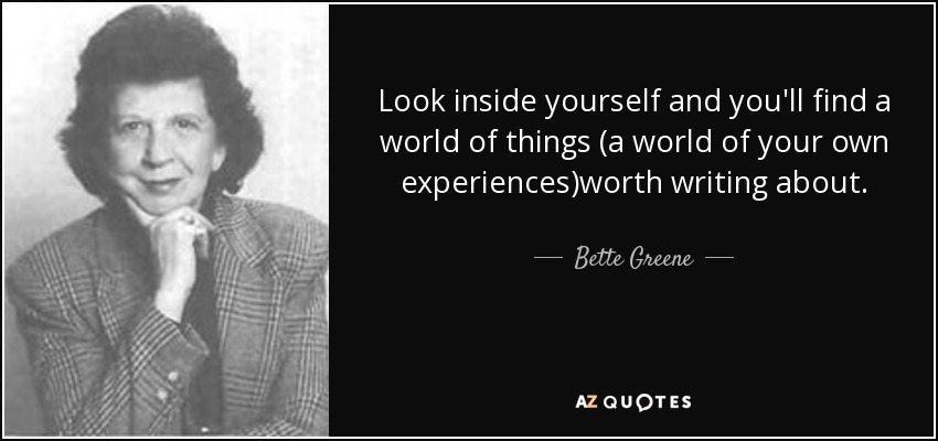 Look inside yourself and you'll find a world of things (a world of your own experiences)worth writing about. - Bette Greene