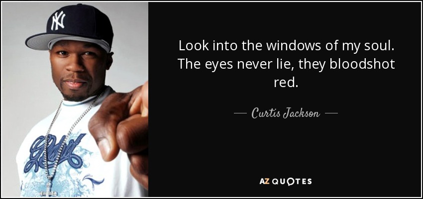 Look into the windows of my soul. The eyes never lie, they bloodshot red. - Curtis Jackson
