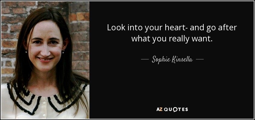Look into your heart- and go after what you really want. - Sophie Kinsella