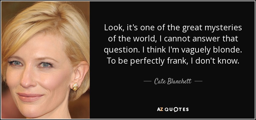 Look, it's one of the great mysteries of the world, I cannot answer that question. I think I'm vaguely blonde. To be perfectly frank, I don't know. - Cate Blanchett