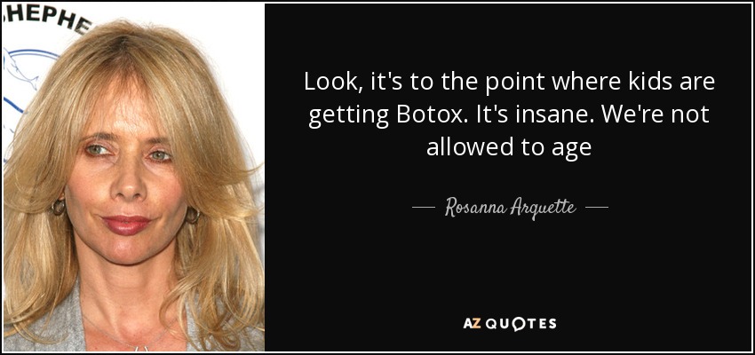 Look, it's to the point where kids are getting Botox. It's insane. We're not allowed to age - Rosanna Arquette