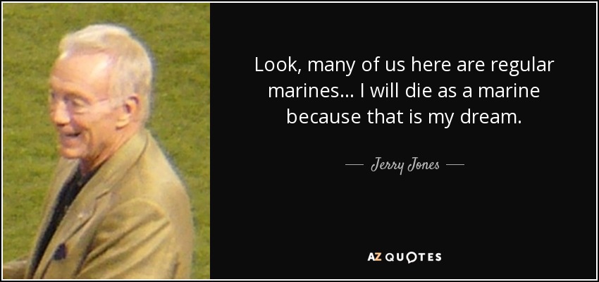 Look, many of us here are regular marines... I will die as a marine because that is my dream. - Jerry Jones