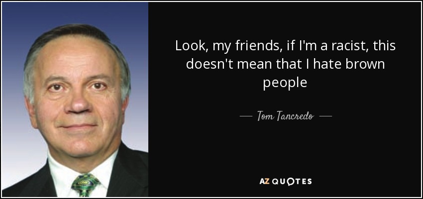 Look, my friends, if I'm a racist, this doesn't mean that I hate brown people - Tom Tancredo