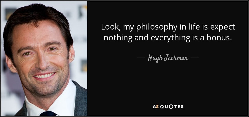 Look, my philosophy in life is expect nothing and everything is a bonus. - Hugh Jackman