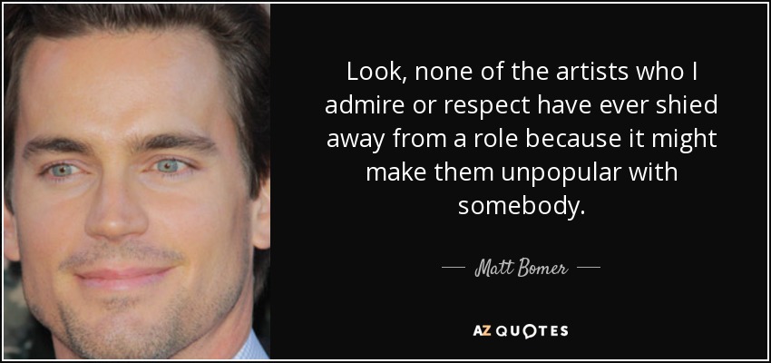 Look, none of the artists who I admire or respect have ever shied away from a role because it might make them unpopular with somebody. - Matt Bomer
