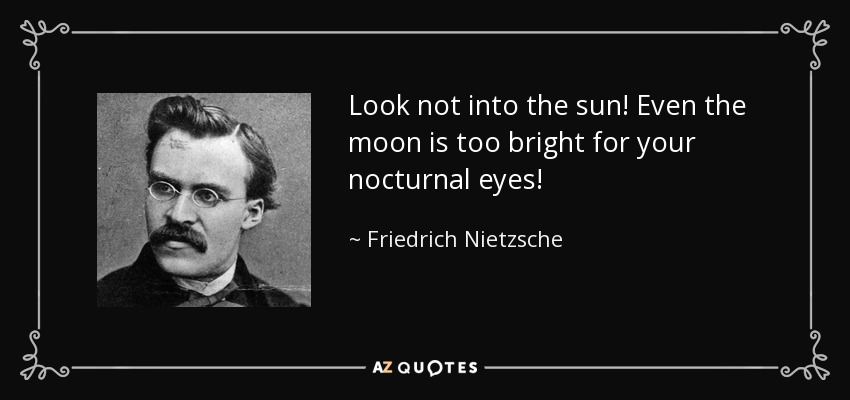 Look not into the sun! Even the moon is too bright for your nocturnal eyes! - Friedrich Nietzsche