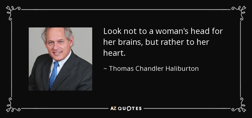 Look not to a woman's head for her brains, but rather to her heart. - Thomas Chandler Haliburton