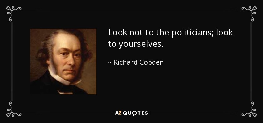 Look not to the politicians; look to yourselves. - Richard Cobden