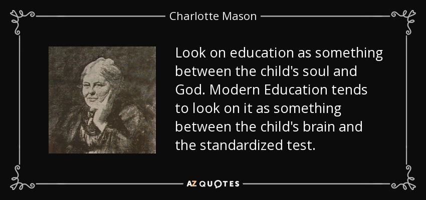Look on education as something between the child's soul and God. Modern Education tends to look on it as something between the child's brain and the standardized test. - Charlotte Mason