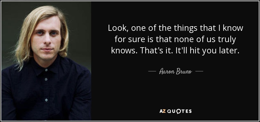 Look, one of the things that I know for sure is that none of us truly knows. That's it. It'll hit you later. - Aaron Bruno