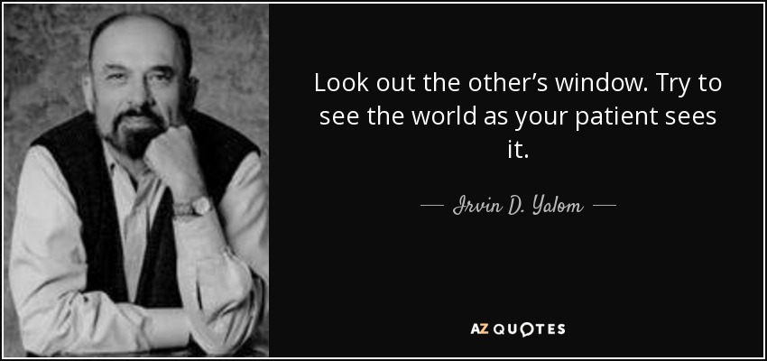 Look out the other’s window. Try to see the world as your patient sees it. - Irvin D. Yalom
