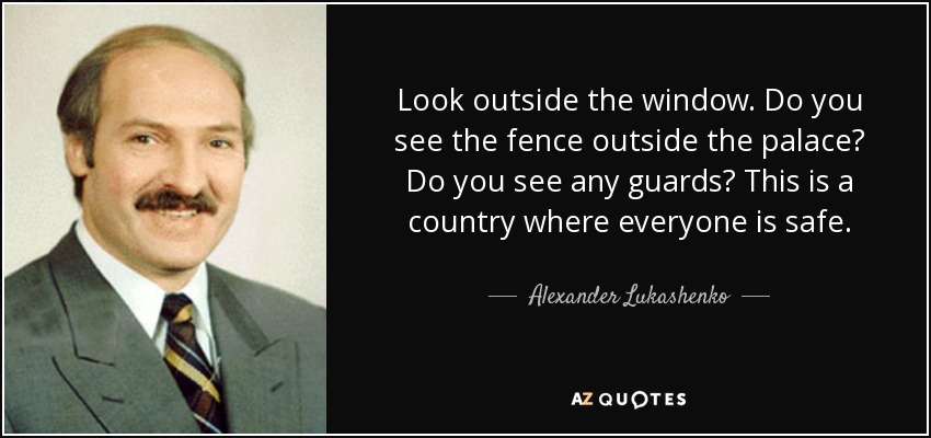 Look outside the window. Do you see the fence outside the palace? Do you see any guards? This is a country where everyone is safe. - Alexander Lukashenko