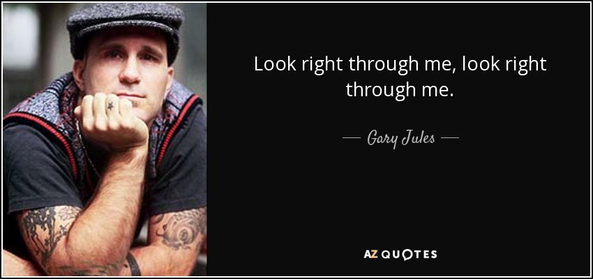 Look right through me, look right through me. - Gary Jules
