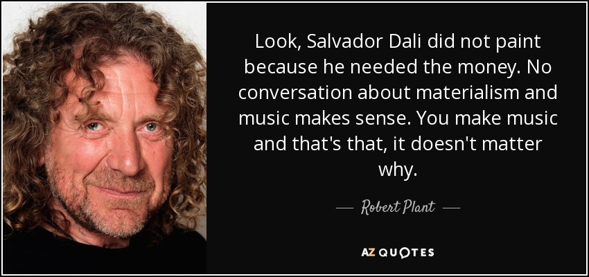 Look, Salvador Dali did not paint because he needed the money. No conversation about materialism and music makes sense. You make music and that's that, it doesn't matter why. - Robert Plant