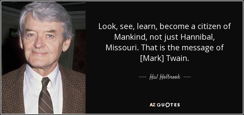 Look, see, learn, become a citizen of Mankind, not just Hannibal, Missouri. That is the message of [Mark] Twain. - Hal Holbrook