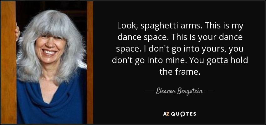 Look, spaghetti arms. This is my dance space. This is your dance space. I don't go into yours, you don't go into mine. You gotta hold the frame. - Eleanor Bergstein