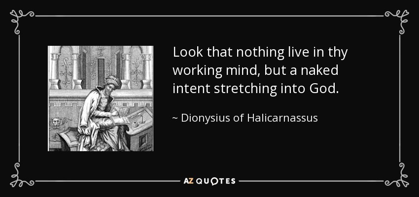 Look that nothing live in thy working mind, but a naked intent stretching into God. - Dionysius of Halicarnassus